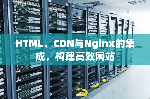 HTML、CDN与Nginx的集成，构建高效网站