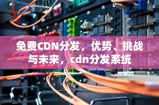 免费CDN分发，优势、挑战与未来，cdn分发系统