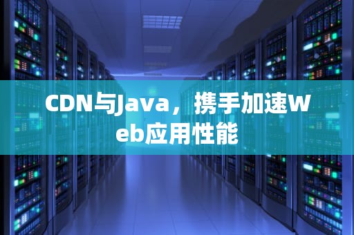 CDN与Java，携手加速Web应用性能