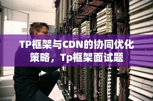 TP框架与CDN的协同优化策略，Tp框架面试题