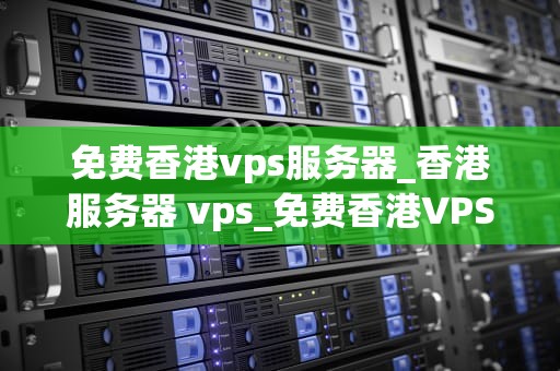 免费香港vps服务器_香港服务器 vps_免费香港VPS服务器的探索与应用