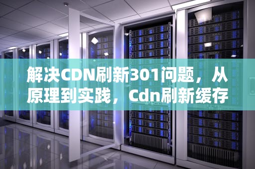解决CDN刷新301问题，从原理到实践，Cdn刷新缓存对服务器的影响