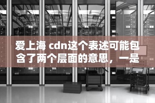 爱上海 cdn这个表述可能包含了两个层面的意思，一是对上海这座城市的热爱，二是对CDN（内容分发网络）技术在上海的应用或发展的关注。由于爱上海 cdn不是一个常见的固定短语或专有名词，因此没有搜索到具体的文章或信息。但可以根据这两个层面，分别给出一些可能的内容和方向，爱上海 川沙