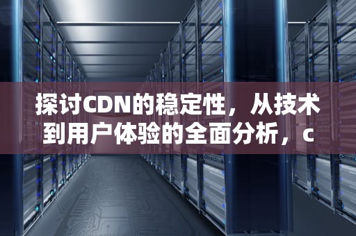 探讨CDN的稳定性，从技术到用户体验的全面分析，cdn是不是跑路了