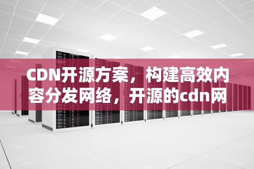 CDN开源方案，构建高效内容分发网络，开源的cdn网络方案