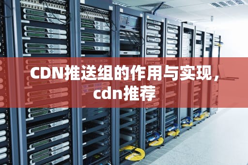 CDN推送组的作用与实现，cdn推荐