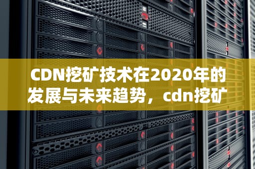 CDN挖矿技术在2020年的发展与未来趋势，cdn挖矿项目