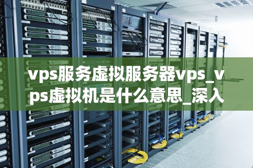 vps服务虚拟服务器vps_vps虚拟机是什么意思_深入理解VPS服务虚拟服务器