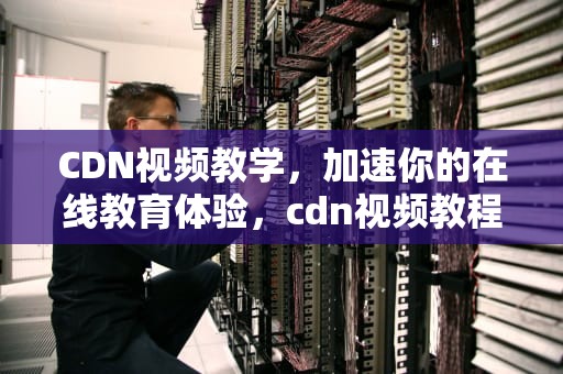 CDN视频教学，加速你的在线教育体验，cdn视频教程