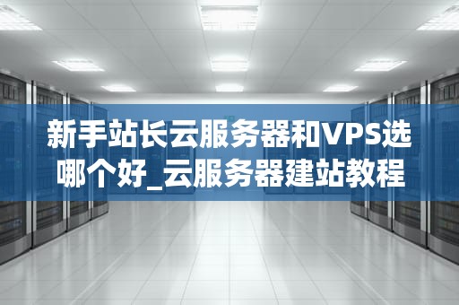 新手站长云服务器和VPS选哪个好_云服务器建站教程_新手站长云服务器和VPS选哪个好？