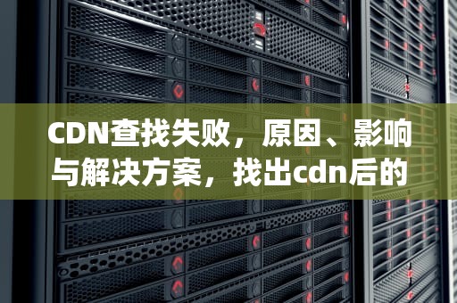 CDN查找失败，原因、影响与解决方案，找出cdn后的ip