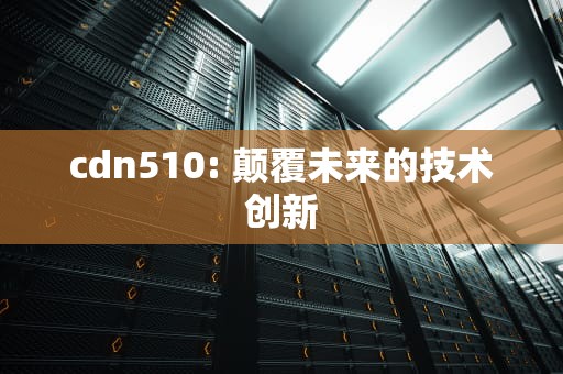cdn510: 颠覆未来的技术创新