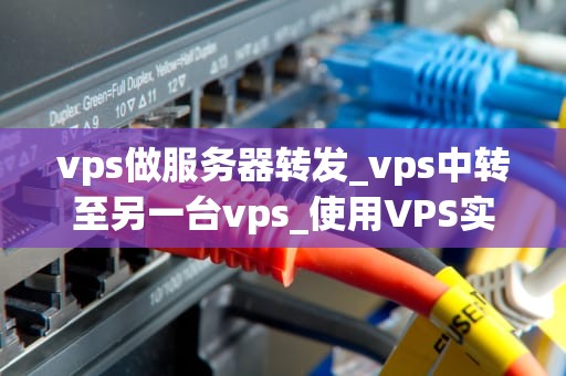 vps做服务器转发_vps中转至另一台vps_使用VPS实现服务器转发的全面指南
