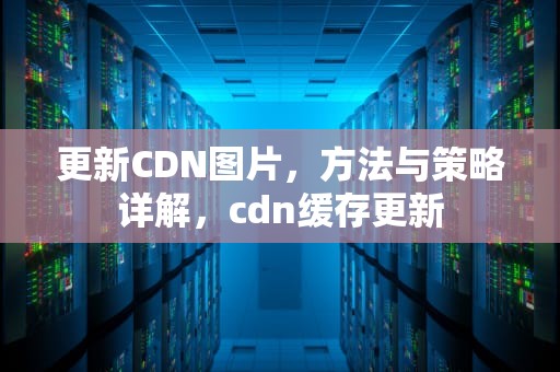 更新CDN图片，方法与策略详解，cdn缓存更新