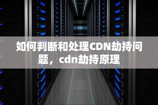 如何判断和处理CDN劫持问题，cdn劫持原理