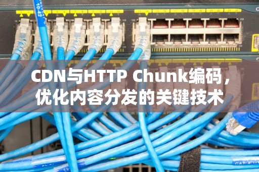 CDN与HTTP Chunk编码，优化内容分发的关键技术