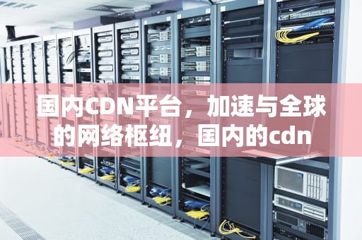 国内CDN平台，加速与全球的网络枢纽，国内的cdn