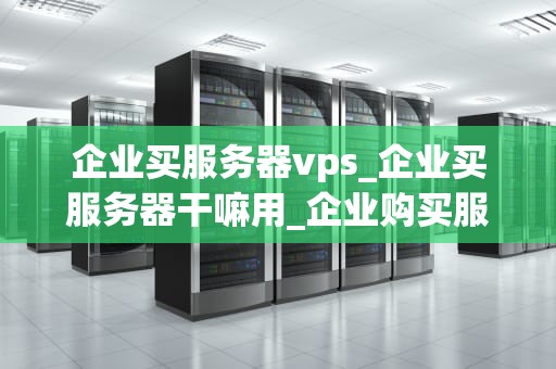 企业买服务器vps_企业买服务器干嘛用_企业购买服务器VPS的全面指南