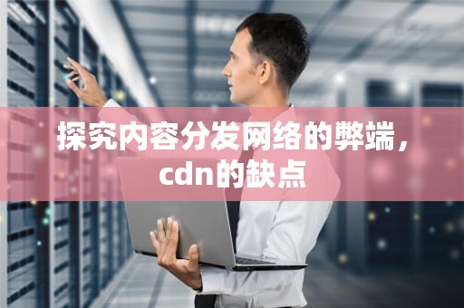 探究内容分发网络的弊端，cdn的缺点