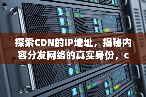 探索CDN的IP地址，揭秘内容分发网络的真实身份，cdn的ip有服务么