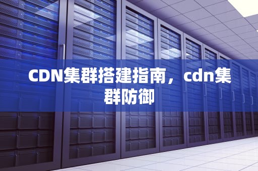 CDN集群搭建指南，cdn集群防御