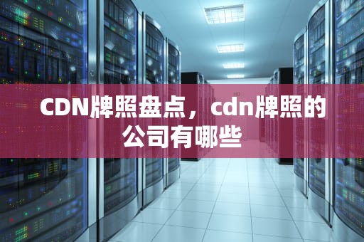 CDN牌照盘点，cdn牌照的公司有哪些