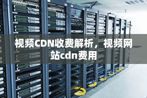 视频CDN收费解析，视频网站cdn费用