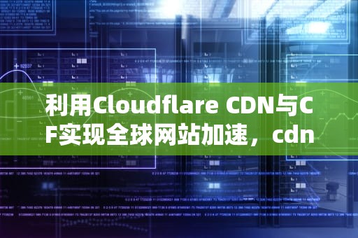 利用Cloudflare CDN与CF实现全球网站加速，cdn美国上市公司
