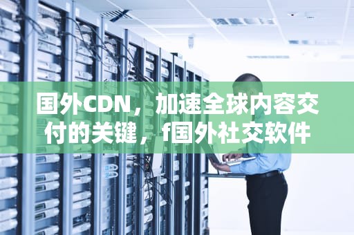 国外CDN，加速全球内容交付的关键，f国外社交软件