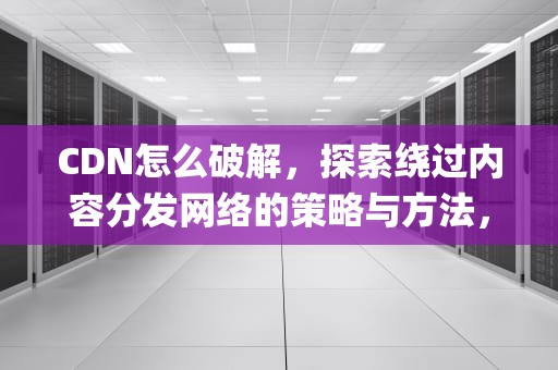 CDN怎么破解，探索绕过内容分发网络的策略与方法，破解cdn找ip