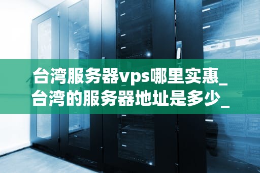 台湾服务器vps哪里实惠_台湾的服务器地址是多少_台湾服务器VPS的实惠选择