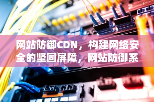 网站防御CDN，构建网络安全的坚固屏障，网站防御系统