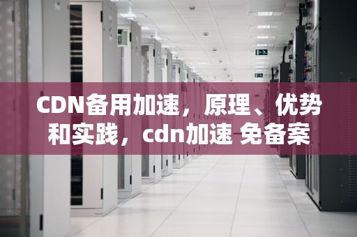 CDN备用加速，原理、优势和实践，cdn加速 免备案