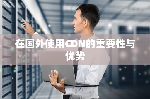 在国外使用CDN的重要性与优势