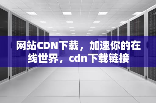 网站CDN下载，加速你的在线世界，cdn下载链接