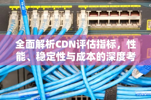 全面解析CDN评估指标，性能、稳定性与成本的深度考量，cdn测试指标