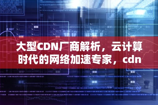大型CDN厂商解析，云计算时代的网络加速专家，cdn厂商排名