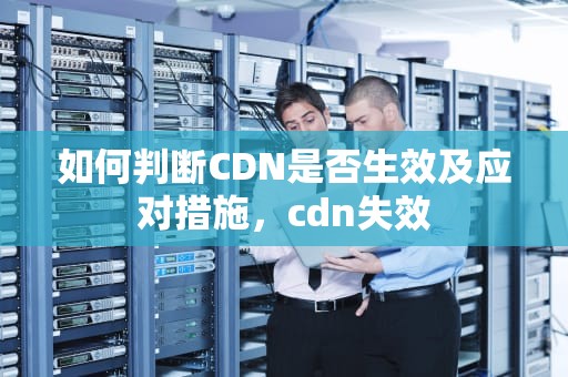 如何判断CDN是否生效及应对措施，cdn失效