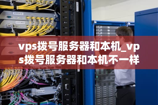 vps拨号服务器和本机_vps拨号服务器和本机不一样_深入理解VPS拨号服务器与本机的关系