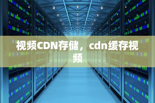 视频CDN存储，cdn缓存视频