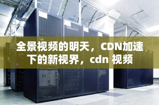 全景视频的明天，CDN加速下的新视界，cdn 视频