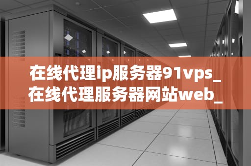 在线代理ip服务器91vps_在线代理服务器网站web_在线代理IP服务器91vps的全面解析
