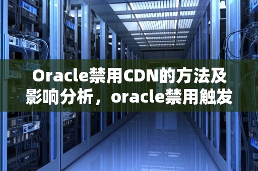 Oracle禁用CDN的方法及影响分析，oracle禁用触发器语句