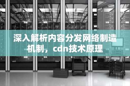 深入解析内容分发网络制造机制，cdn技术原理