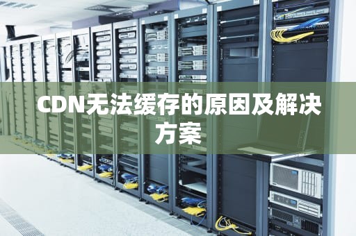CDN无法缓存的原因及解决方案