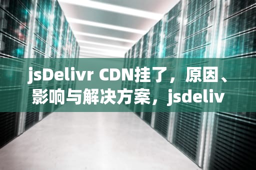 jsDelivr CDN挂了，原因、影响与解决方案，jsdeliver cdn使用方法