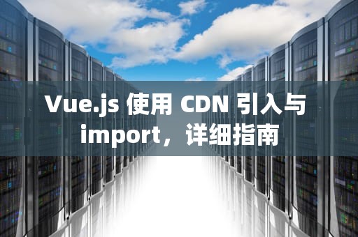 Vue.js 使用 CDN 引入与 import，详细指南
