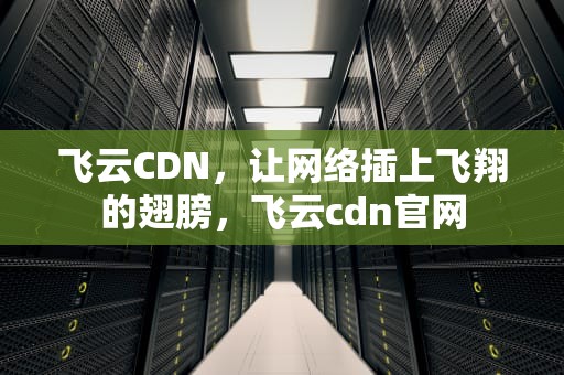 飞云CDN，让网络插上飞翔的翅膀，飞云cdn官网