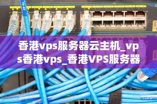 香港vps服务器云主机_vps香港vps_香港VPS服务器云主机的全面解析