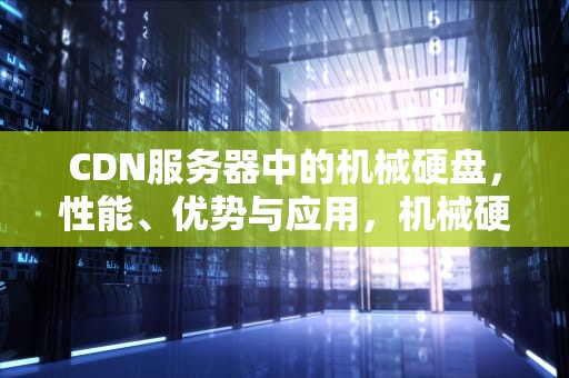 CDN服务器中的机械硬盘，性能、优势与应用，机械硬盘CDEF哪个快